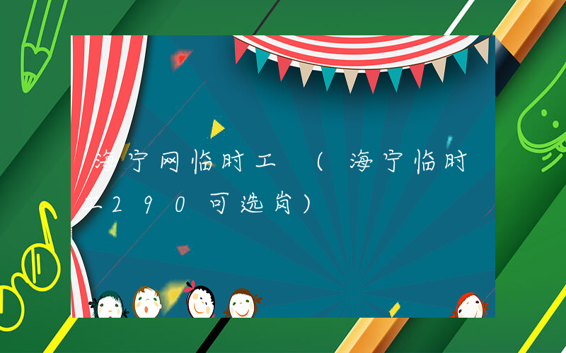海宁网临时工 (海宁临时工290可选岗)
